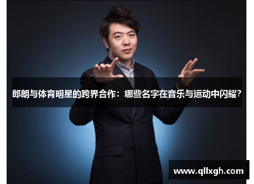 郎朗与体育明星的跨界合作：哪些名字在音乐与运动中闪耀？